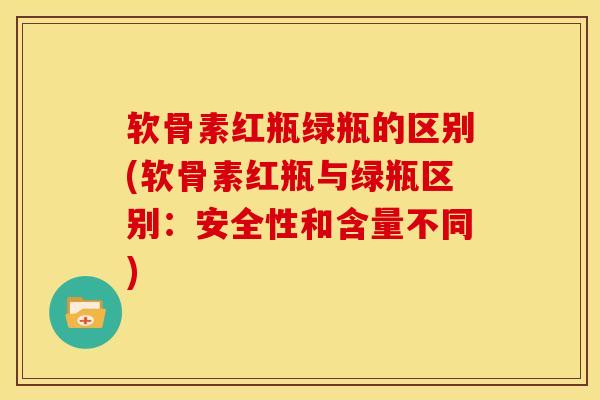 软骨素红瓶绿瓶的区别(软骨素红瓶与绿瓶区别:安全性和含量不同) 软骨素红瓶绿瓶的区别(软骨素红瓶与绿瓶区别:安全性和含量不同)
