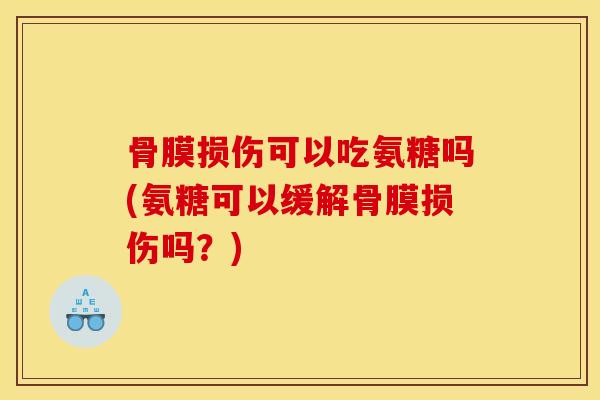 骨膜损伤可以吃氨糖吗(氨糖可以缓解骨膜损伤吗?) 骨膜损伤可以吃氨糖吗(氨糖可以缓解骨膜损伤吗?)