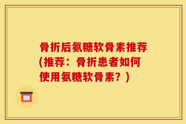 后氨糖软骨素推荐(推荐:患者如何使用氨糖软骨素?) 后氨糖软骨素推荐(推荐:患者如何使用氨糖软骨素?)