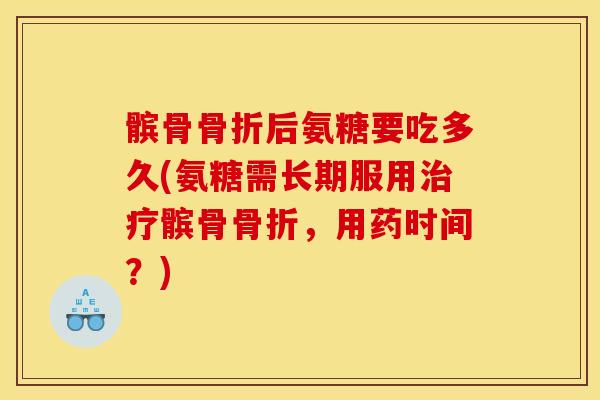 髌骨后氨糖要吃多久(氨糖需长期服用髌骨,用药时间?) 髌骨后氨糖要吃多久(氨糖需长期服用髌骨,用药时间?)