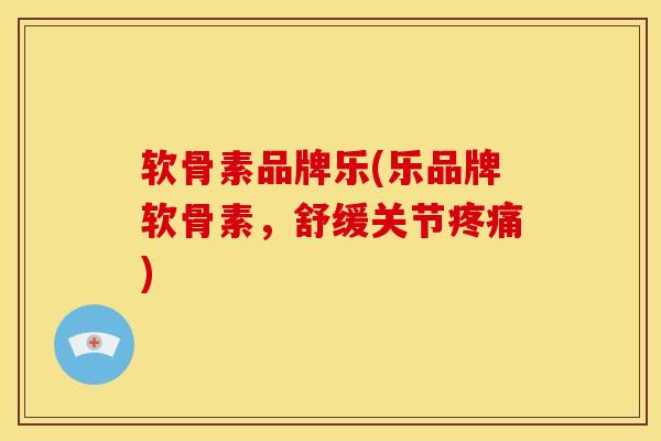 软骨素品牌乐(乐品牌软骨素,舒缓关节) 软骨素品牌乐(乐品牌软骨素,舒缓关节)
