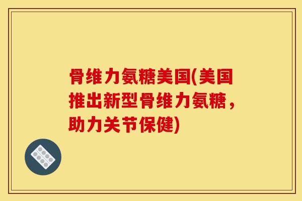 骨维力氨糖美国(美国推出新型骨维力氨糖,助力关节保健) 骨维力氨糖美国(美国推出新型骨维力氨糖,助力关节保健)