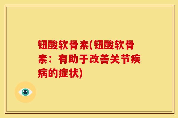 钮酸软骨素(钮酸软骨素：有助于改善关节的症状)