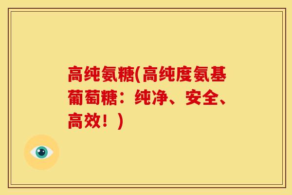 高纯氨糖(高纯度氨基葡萄糖:纯净、安全、高效!) 高纯氨糖(高纯度氨基葡萄糖:纯净、安全、高效!)
