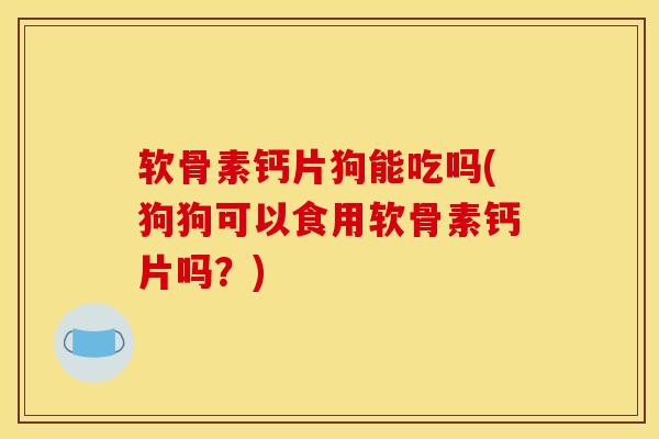 软骨素钙片狗能吃吗(狗狗可以食用软骨素钙片吗?) 软骨素钙片狗能吃吗(狗狗可以食用软骨素钙片吗?)