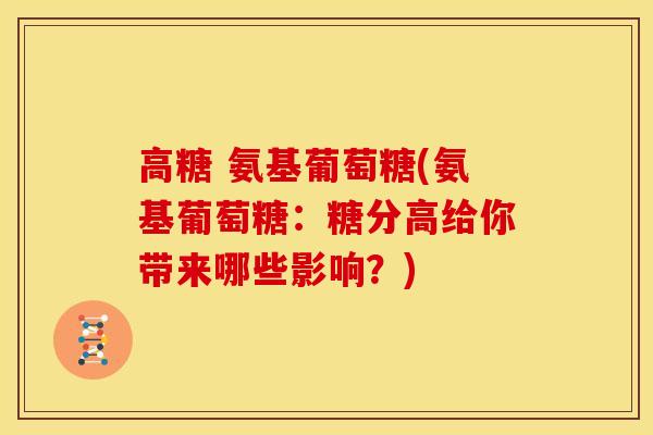 高糖 氨基葡萄糖(氨基葡萄糖:糖分高给你带来哪些影响?) 高糖 氨基葡萄糖(氨基葡萄糖:糖分高给你带来哪些影响?)