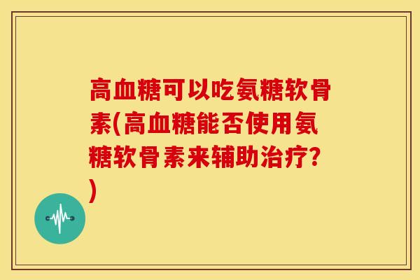 高可以吃氨糖软骨素(高能否使用氨糖软骨素来辅助?) 高可以吃氨糖软骨素(高能否使用氨糖软骨素来辅助?)