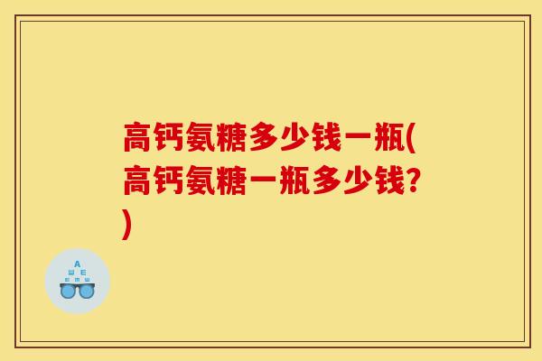 高钙氨糖多少钱一瓶(高钙氨糖一瓶多少钱?) 高钙氨糖多少钱一瓶(高钙氨糖一瓶多少钱?)