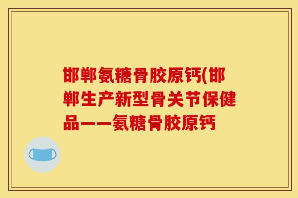 邯郸氨糖骨胶原钙(邯郸生产新型骨关节保健品——氨糖骨胶原钙 邯郸氨糖骨胶原钙(邯郸生产新型骨关节保健品——氨糖骨胶原钙