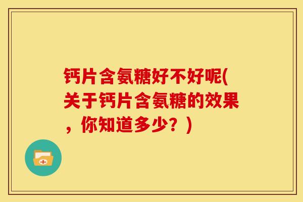 钙片含氨糖好不好呢(关于钙片含氨糖的效果,你知道多少?) 钙片含氨糖好不好呢(关于钙片含氨糖的效果,你知道多少?)
