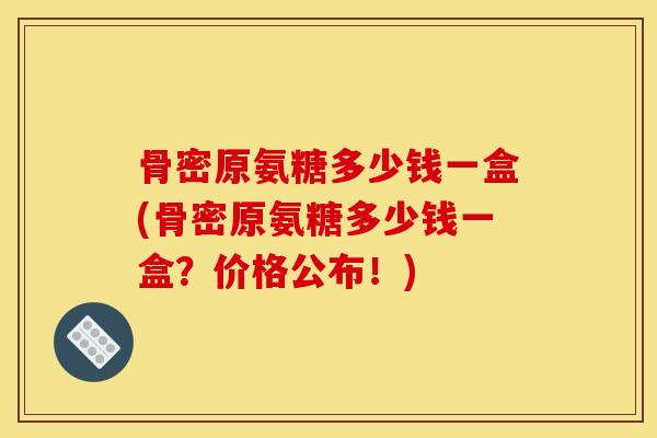 骨密原氨糖多少钱一盒(骨密原氨糖多少钱一盒?价格公布!) 骨密原氨糖多少钱一盒(骨密原氨糖多少钱一盒?价格公布!)