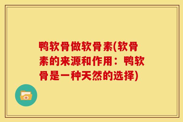 鸭软骨做软骨素(软骨素的来源和作用：鸭软骨是一种天然的选择)