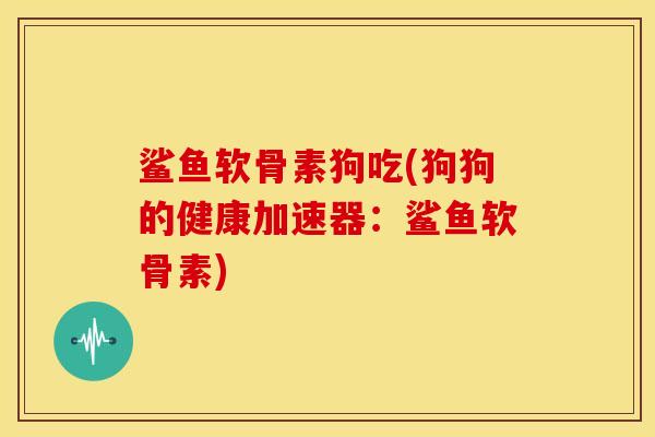 鲨鱼软骨素狗吃(狗狗的健康加速器:鲨鱼软骨素) 鲨鱼软骨素狗吃(狗狗的健康加速器:鲨鱼软骨素)