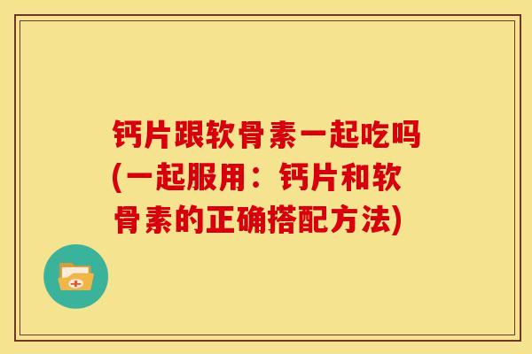 钙片跟软骨素一起吃吗(一起服用:钙片和软骨素的正确搭配方法) 钙片跟软骨素一起吃吗(一起服用:钙片和软骨素的正确搭配方法)