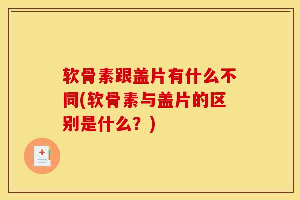 软骨素跟盖片有什么不同(软骨素与盖片的区别是什么?) 软骨素跟盖片有什么不同(软骨素与盖片的区别是什么?)