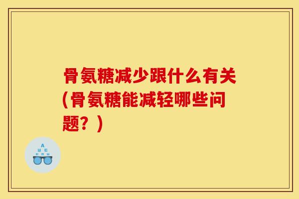 骨氨糖减少跟什么有关(骨氨糖能减轻哪些问题?) 骨氨糖减少跟什么有关(骨氨糖能减轻哪些问题?)
