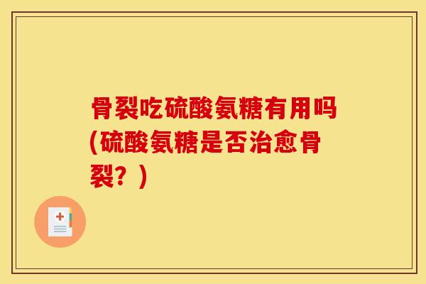 骨裂吃硫酸氨糖有用吗(硫酸氨糖是否愈骨裂?) 骨裂吃硫酸氨糖有用吗(硫酸氨糖是否愈骨裂?)