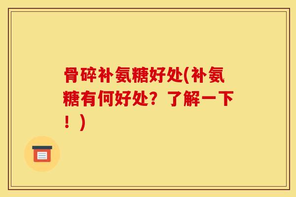 骨碎补氨糖好处(补氨糖有何好处?了解一下!) 骨碎补氨糖好处(补氨糖有何好处?了解一下!)