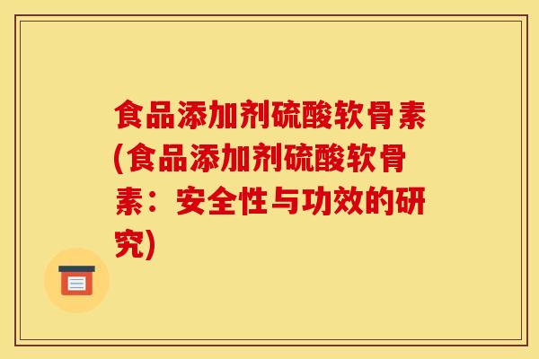 食品添加剂硫酸软骨素(食品添加剂硫酸软骨素:安全性与功效的研究) 食品添加剂硫酸软骨素(食品添加剂硫酸软骨素:安全性与功效的研究)