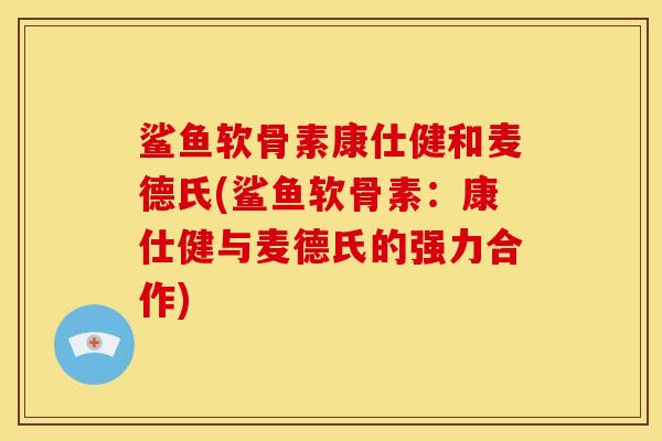 鲨鱼软骨素康仕健和麦德氏(鲨鱼软骨素：康仕健与麦德氏的强力合作)