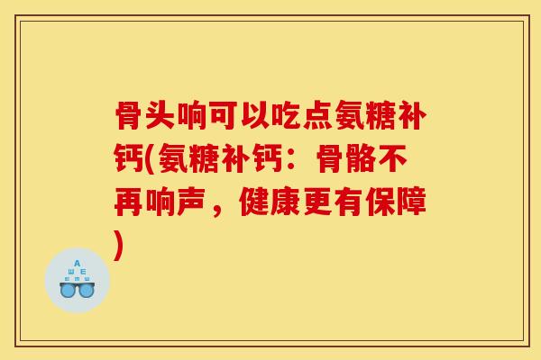 骨头响可以吃点氨糖补钙(氨糖补钙:骨骼不再响声,健康更有保障) 骨头响可以吃点氨糖补钙(氨糖补钙:骨骼不再响声,健康更有保障)