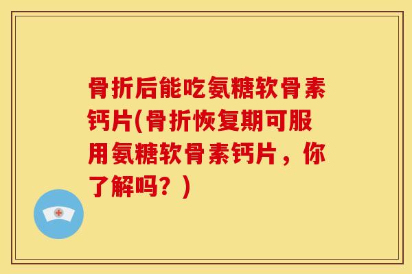 后能吃氨糖软骨素钙片(恢复期可服用氨糖软骨素钙片,你了解吗?) 后能吃氨糖软骨素钙片(恢复期可服用氨糖软骨素钙片,你了解吗?)
