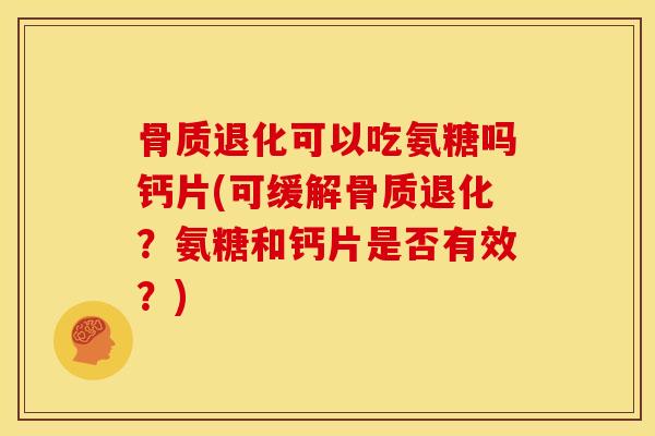 骨质退化可以吃氨糖吗钙片(可缓解骨质退化?氨糖和钙片是否有效?) 骨质退化可以吃氨糖吗钙片(可缓解骨质退化?氨糖和钙片是否有效?)