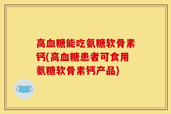 高能吃氨糖软骨素钙(高患者可食用氨糖软骨素钙产品) 高能吃氨糖软骨素钙(高患者可食用氨糖软骨素钙产品)
