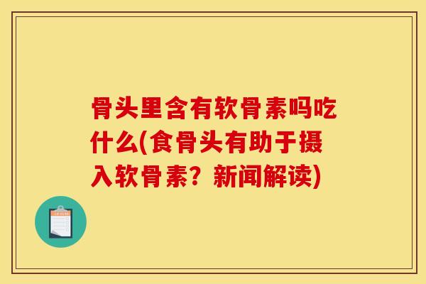 骨头里含有软骨素吗吃什么(食骨头有助于摄入软骨素？新闻解读)