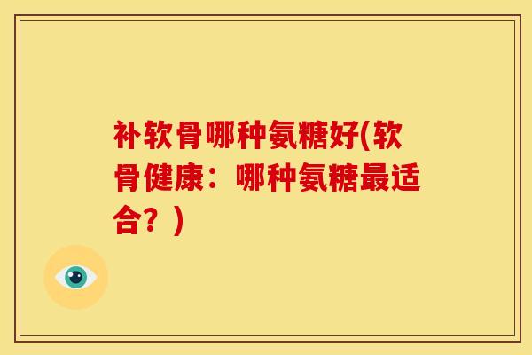 补软骨哪种氨糖好(软骨健康：哪种氨糖适合？)