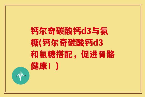 钙尔奇碳酸钙d3与氨糖(钙尔奇碳酸钙d3和氨糖搭配,促进骨骼健康!) 钙尔奇碳酸钙d3与氨糖(钙尔奇碳酸钙d3和氨糖搭配,促进骨骼健康!)