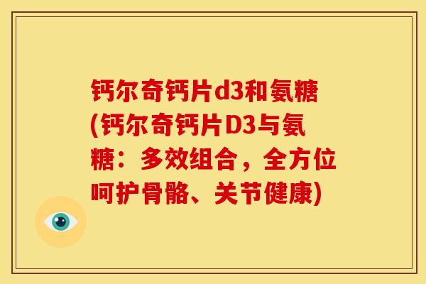 钙尔奇钙片d3和氨糖(钙尔奇钙片D3与氨糖:多效组合,全方位呵护骨骼、关节健康) 钙尔奇钙片d3和氨糖(钙尔奇钙片D3与氨糖:多效组合,全方位呵护骨骼、关节健康)