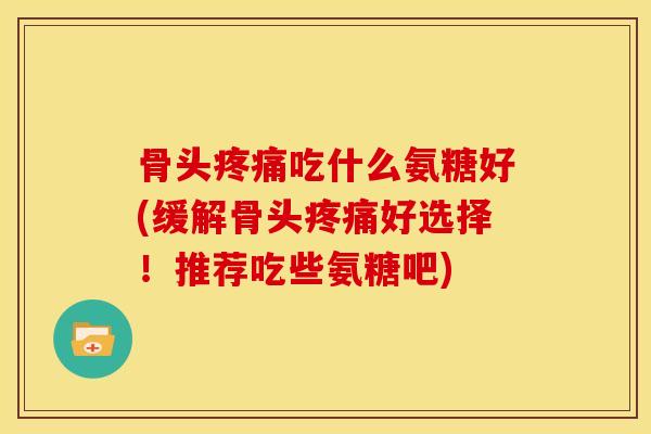 骨头吃什么氨糖好(缓解骨头好选择！推荐吃些氨糖吧)