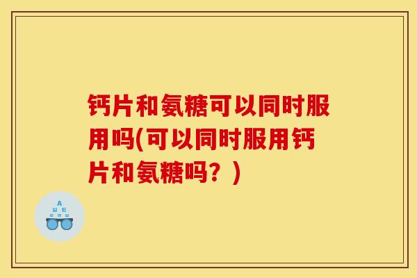 钙片和氨糖可以同时服用吗(可以同时服用钙片和氨糖吗？)
