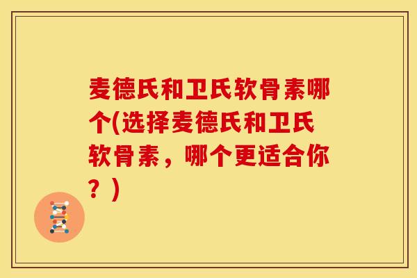 麦德氏和卫氏软骨素哪个(选择麦德氏和卫氏软骨素，哪个更适合你？)