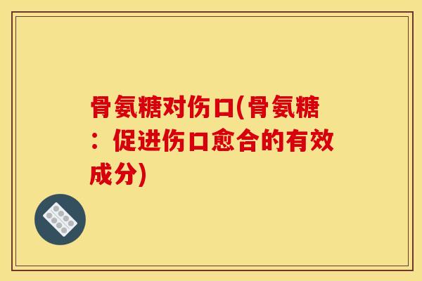 骨氨糖对伤口(骨氨糖：促进伤口愈合的有效成分)