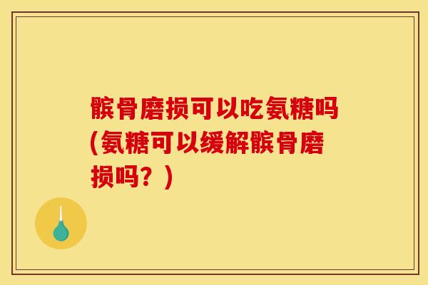 髌骨磨损可以吃氨糖吗(氨糖可以缓解髌骨磨损吗？)