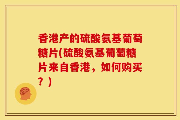 香港产的硫酸氨基葡萄糖片(硫酸氨基葡萄糖片来自香港,如何购买?) 香港产的硫酸氨基葡萄糖片(硫酸氨基葡萄糖片来自香港,如何购买?)
