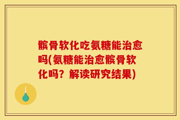 髌骨软化吃氨糖能愈吗(氨糖能愈髌骨软化吗？解读研究结果)