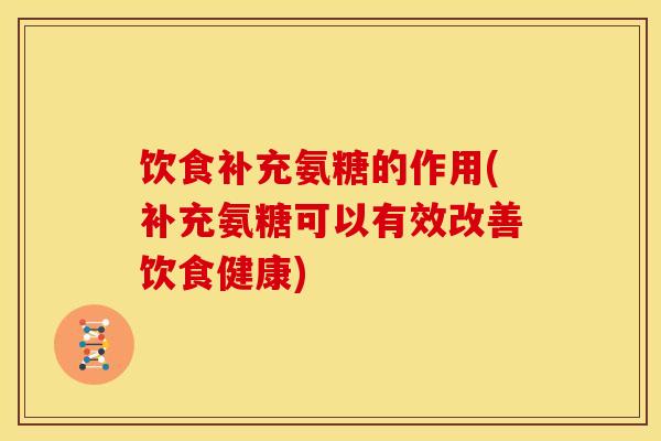 饮食补充氨糖的作用(补充氨糖可以有效改善饮食健康) 饮食补充氨糖的作用(补充氨糖可以有效改善饮食健康)