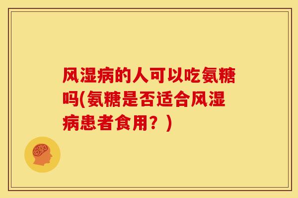 的人可以吃氨糖吗(氨糖是否适合患者食用?) 的人可以吃氨糖吗(氨糖是否适合患者食用?)
