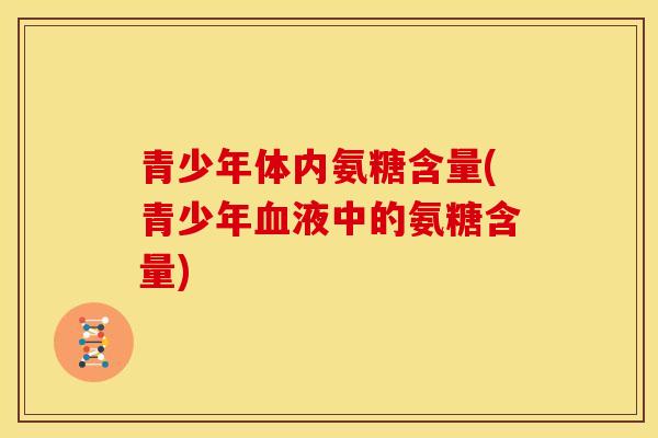 青少年体内氨糖含量(青少年液中的氨糖含量) 青少年体内氨糖含量(青少年液中的氨糖含量)