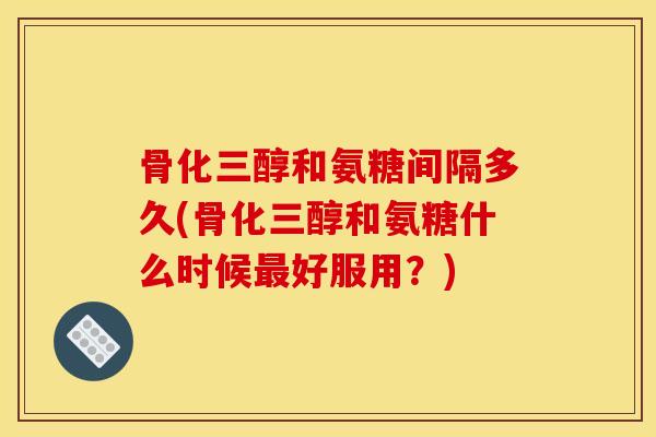 骨化三醇和氨糖间隔多久(骨化三醇和氨糖什么时候好服用?) 骨化三醇和氨糖间隔多久(骨化三醇和氨糖什么时候好服用?)