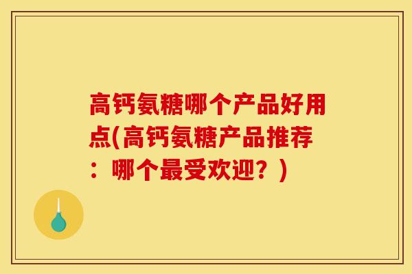 高钙氨糖哪个产品好用点(高钙氨糖产品推荐:哪个受欢迎?) 高钙氨糖哪个产品好用点(高钙氨糖产品推荐:哪个受欢迎?)