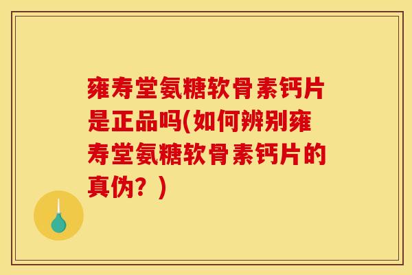 雍寿堂氨糖软骨素钙片是正品吗(如何辨别雍寿堂氨糖软骨素钙片的真伪？)