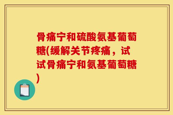 骨痛宁和硫酸氨基葡萄糖(缓解关节,试试骨痛宁和氨基葡萄糖) 骨痛宁和硫酸氨基葡萄糖(缓解关节,试试骨痛宁和氨基葡萄糖)