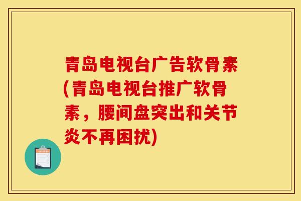 青岛电视台广告软骨素(青岛电视台推广软骨素,腰间盘突出和不再困扰) 青岛电视台广告软骨素(青岛电视台推广软骨素,腰间盘突出和不再困扰)