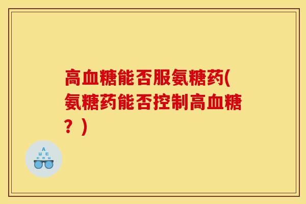 高能否服氨糖药(氨糖药能否控制高?) 高能否服氨糖药(氨糖药能否控制高?)