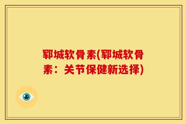郓城软骨素(郓城软骨素：关节保健新选择)