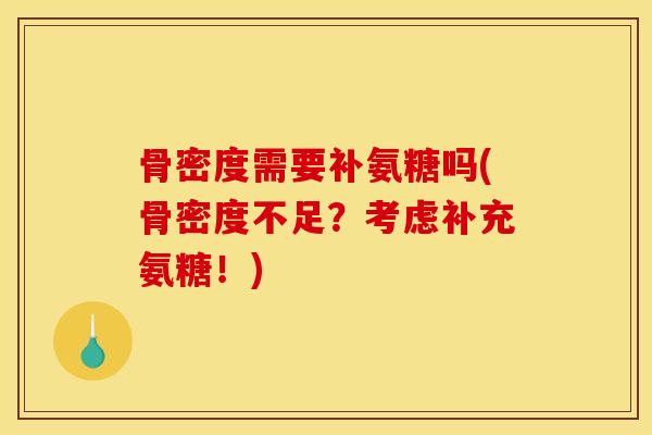骨密度需要补氨糖吗(骨密度不足?考虑补充氨糖!) 骨密度需要补氨糖吗(骨密度不足?考虑补充氨糖!)